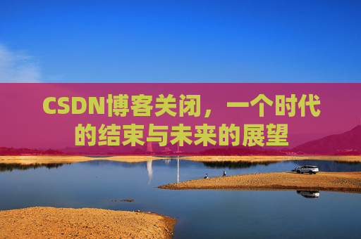 CSDN博客关闭,一个时代的结束与未来的展望